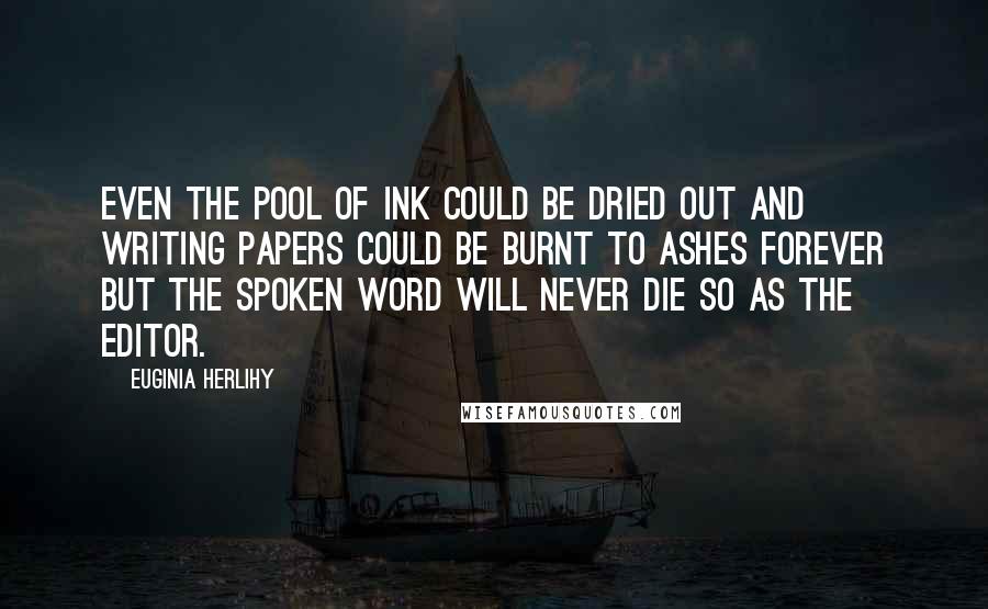 Euginia Herlihy Quotes: Even the pool of ink could be dried out and writing papers could be burnt to ashes forever but the spoken word will never die so as the editor.