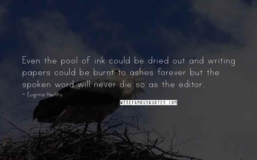 Euginia Herlihy Quotes: Even the pool of ink could be dried out and writing papers could be burnt to ashes forever but the spoken word will never die so as the editor.