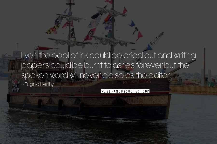 Euginia Herlihy Quotes: Even the pool of ink could be dried out and writing papers could be burnt to ashes forever but the spoken word will never die so as the editor.