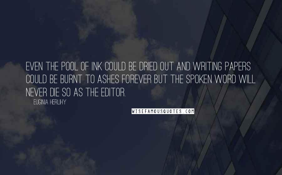 Euginia Herlihy Quotes: Even the pool of ink could be dried out and writing papers could be burnt to ashes forever but the spoken word will never die so as the editor.