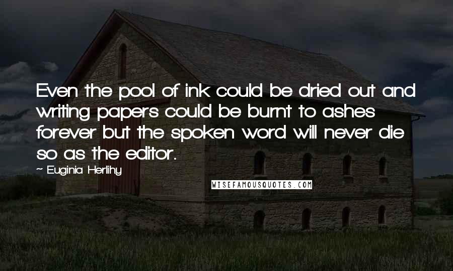 Euginia Herlihy Quotes: Even the pool of ink could be dried out and writing papers could be burnt to ashes forever but the spoken word will never die so as the editor.