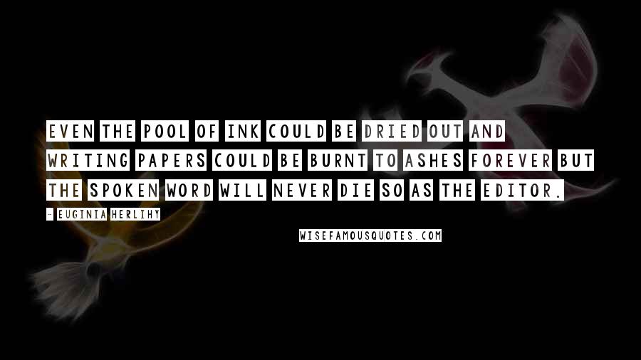 Euginia Herlihy Quotes: Even the pool of ink could be dried out and writing papers could be burnt to ashes forever but the spoken word will never die so as the editor.