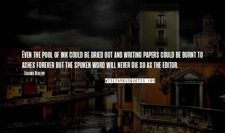 Euginia Herlihy Quotes: Even the pool of ink could be dried out and writing papers could be burnt to ashes forever but the spoken word will never die so as the editor.