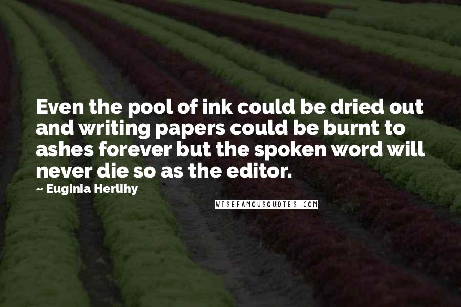 Euginia Herlihy Quotes: Even the pool of ink could be dried out and writing papers could be burnt to ashes forever but the spoken word will never die so as the editor.