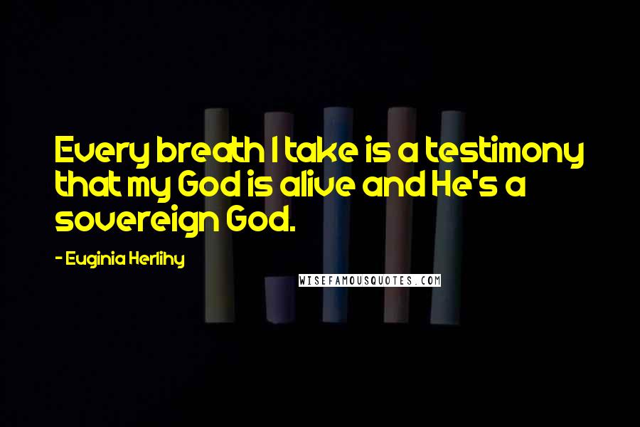 Euginia Herlihy Quotes: Every breath I take is a testimony that my God is alive and He's a sovereign God.