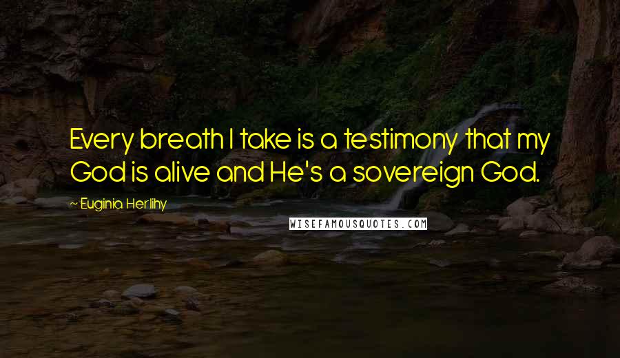 Euginia Herlihy Quotes: Every breath I take is a testimony that my God is alive and He's a sovereign God.