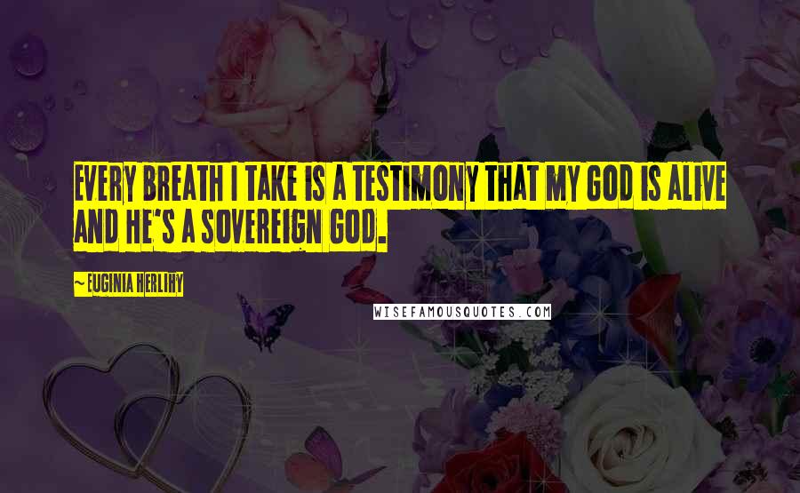 Euginia Herlihy Quotes: Every breath I take is a testimony that my God is alive and He's a sovereign God.