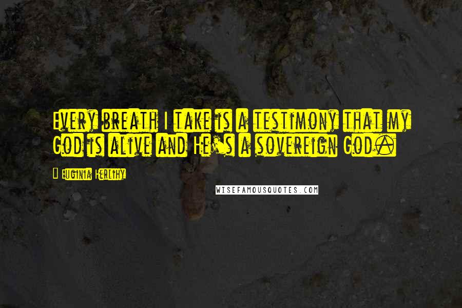 Euginia Herlihy Quotes: Every breath I take is a testimony that my God is alive and He's a sovereign God.