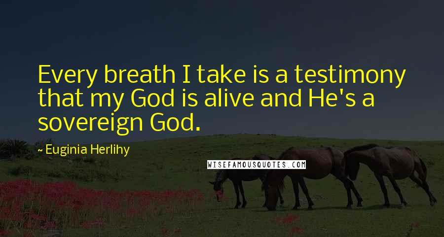 Euginia Herlihy Quotes: Every breath I take is a testimony that my God is alive and He's a sovereign God.