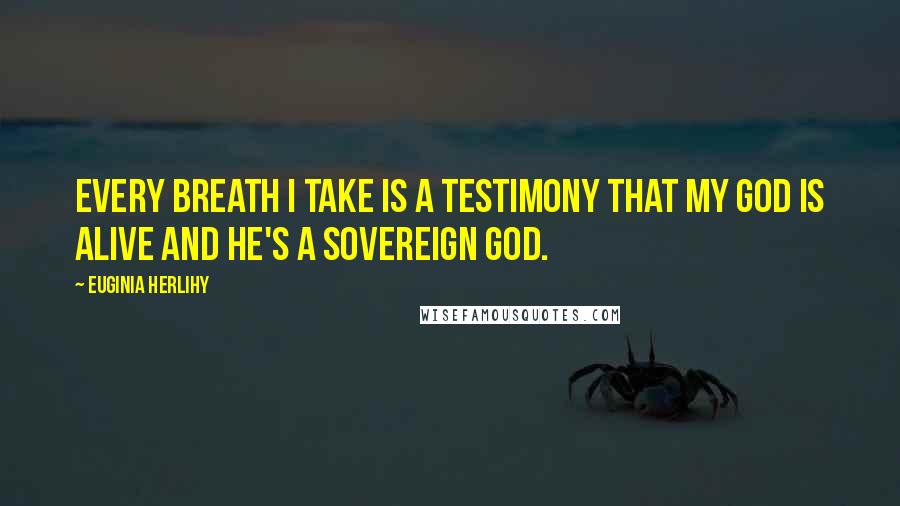 Euginia Herlihy Quotes: Every breath I take is a testimony that my God is alive and He's a sovereign God.