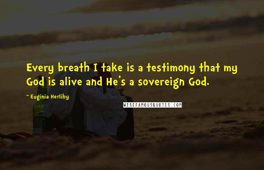 Euginia Herlihy Quotes: Every breath I take is a testimony that my God is alive and He's a sovereign God.