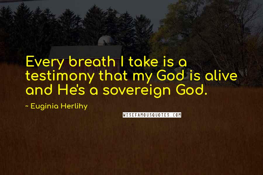 Euginia Herlihy Quotes: Every breath I take is a testimony that my God is alive and He's a sovereign God.