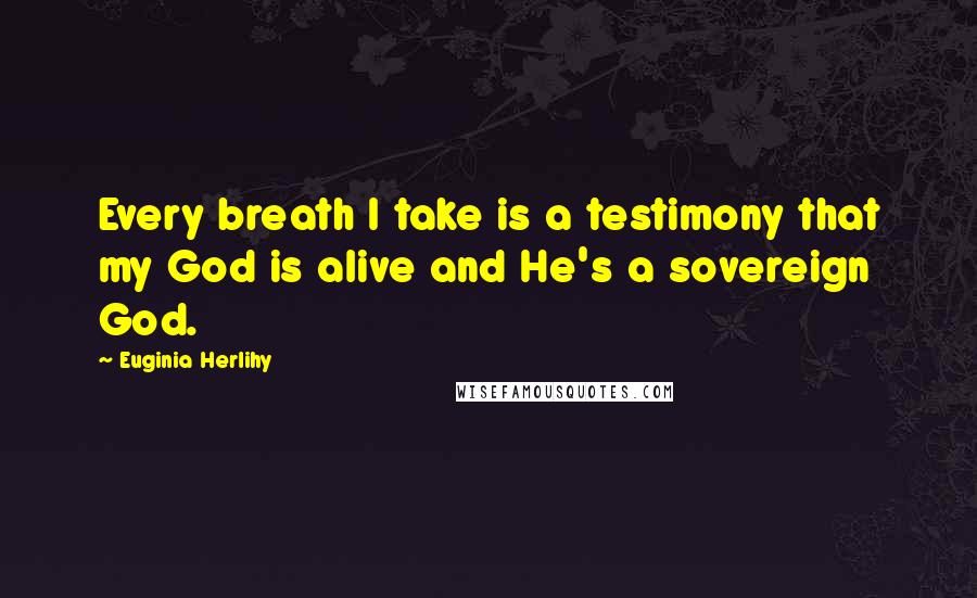 Euginia Herlihy Quotes: Every breath I take is a testimony that my God is alive and He's a sovereign God.