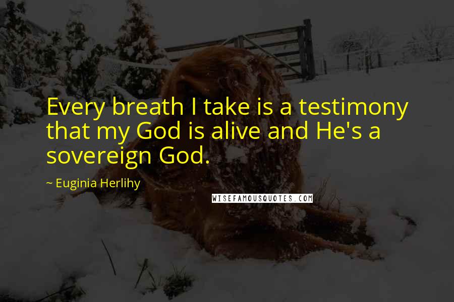 Euginia Herlihy Quotes: Every breath I take is a testimony that my God is alive and He's a sovereign God.