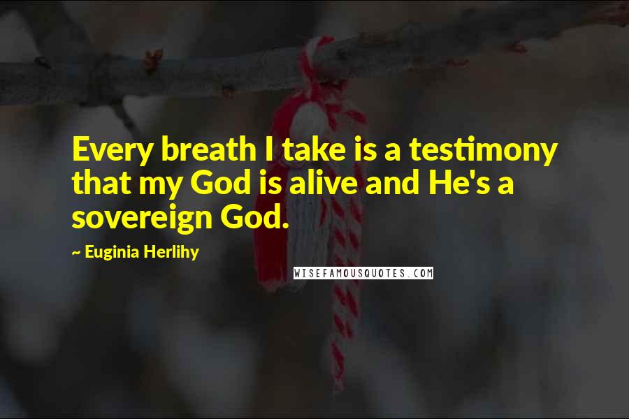 Euginia Herlihy Quotes: Every breath I take is a testimony that my God is alive and He's a sovereign God.