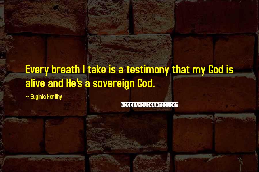 Euginia Herlihy Quotes: Every breath I take is a testimony that my God is alive and He's a sovereign God.