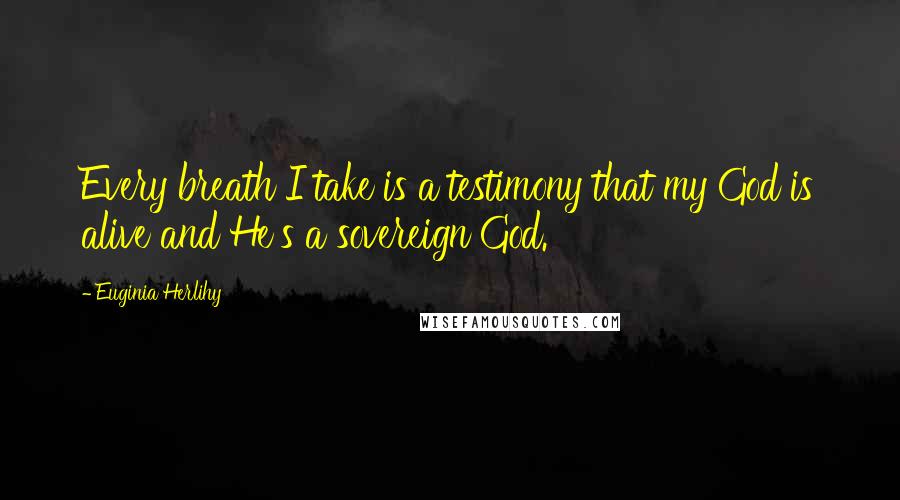 Euginia Herlihy Quotes: Every breath I take is a testimony that my God is alive and He's a sovereign God.