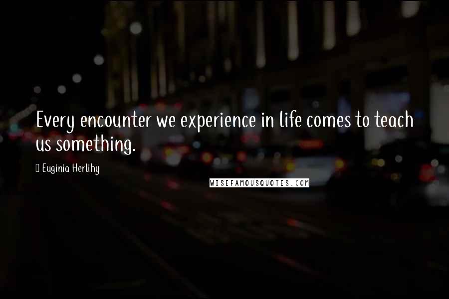 Euginia Herlihy Quotes: Every encounter we experience in life comes to teach us something.