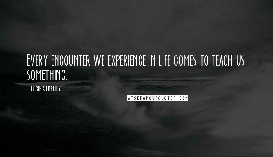 Euginia Herlihy Quotes: Every encounter we experience in life comes to teach us something.