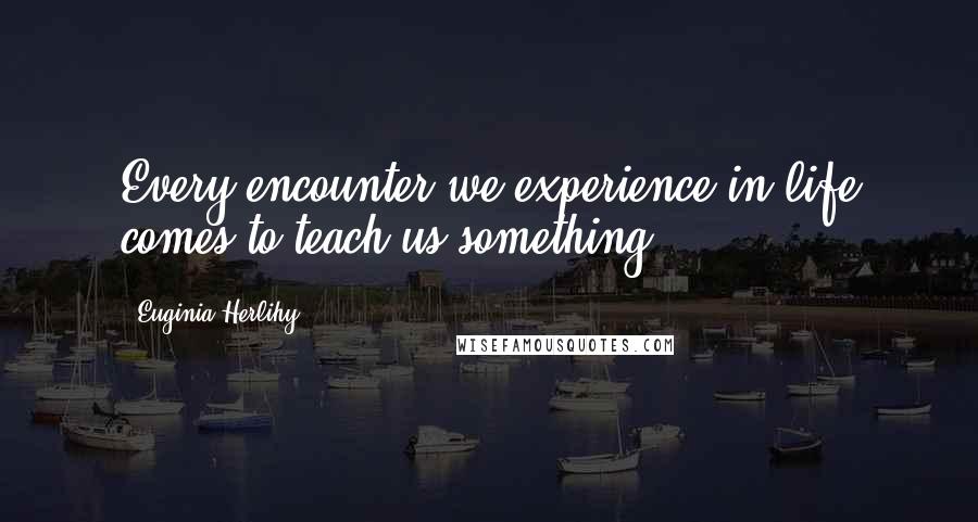 Euginia Herlihy Quotes: Every encounter we experience in life comes to teach us something.