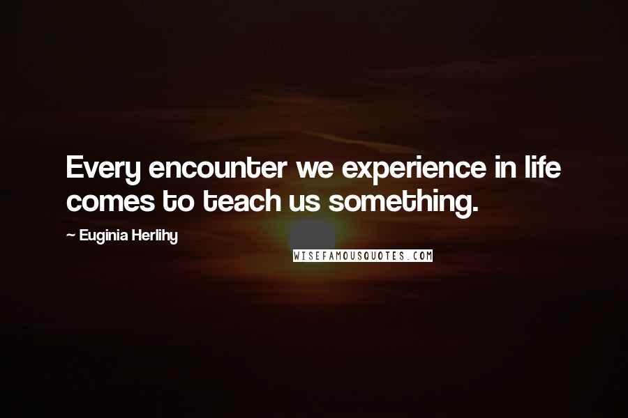 Euginia Herlihy Quotes: Every encounter we experience in life comes to teach us something.