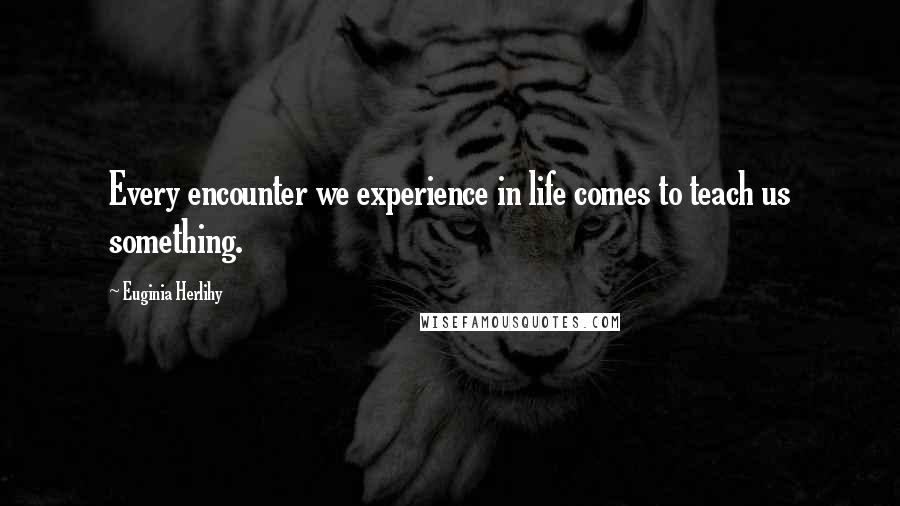 Euginia Herlihy Quotes: Every encounter we experience in life comes to teach us something.