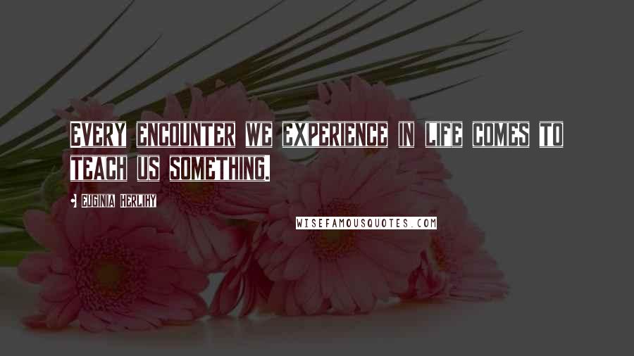 Euginia Herlihy Quotes: Every encounter we experience in life comes to teach us something.