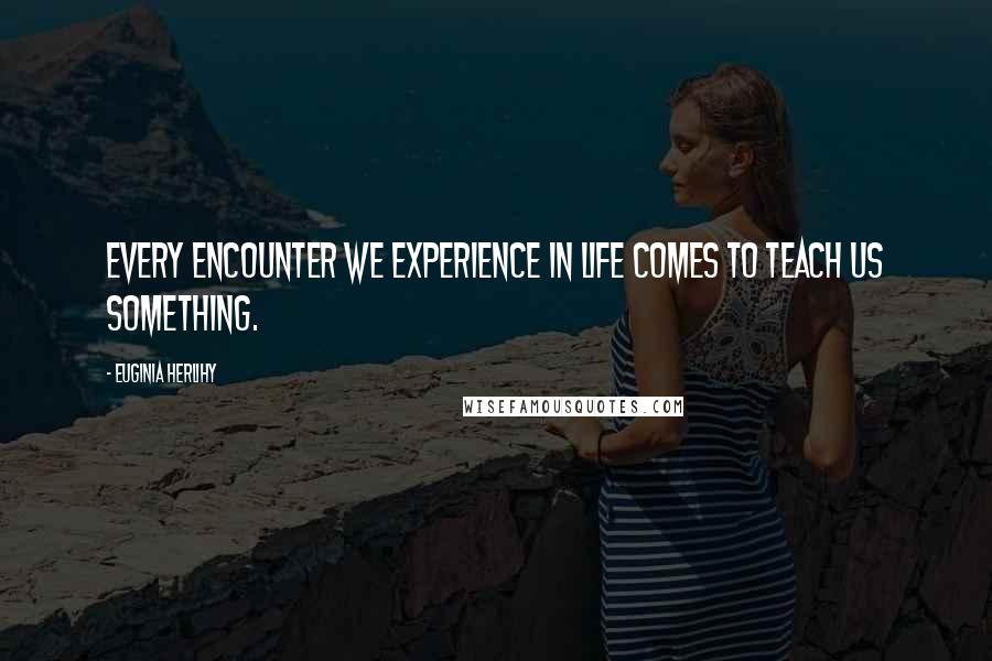 Euginia Herlihy Quotes: Every encounter we experience in life comes to teach us something.
