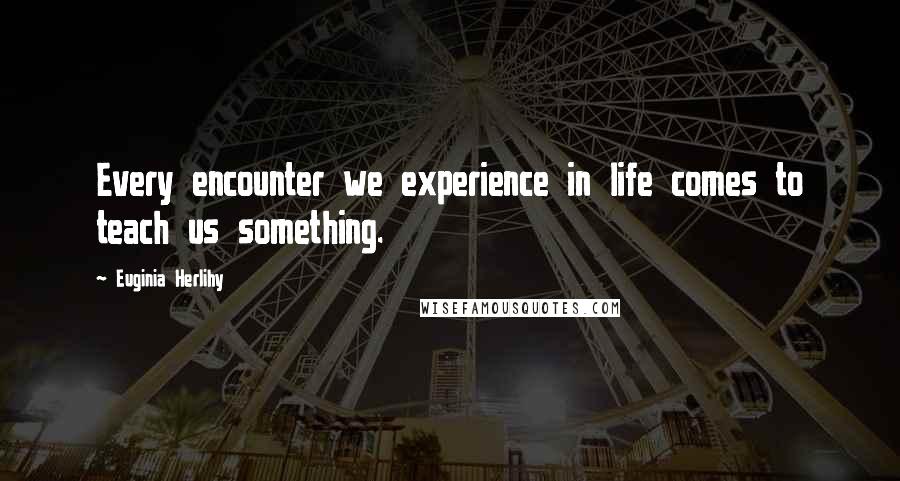 Euginia Herlihy Quotes: Every encounter we experience in life comes to teach us something.