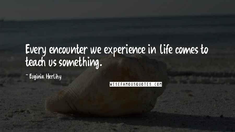 Euginia Herlihy Quotes: Every encounter we experience in life comes to teach us something.