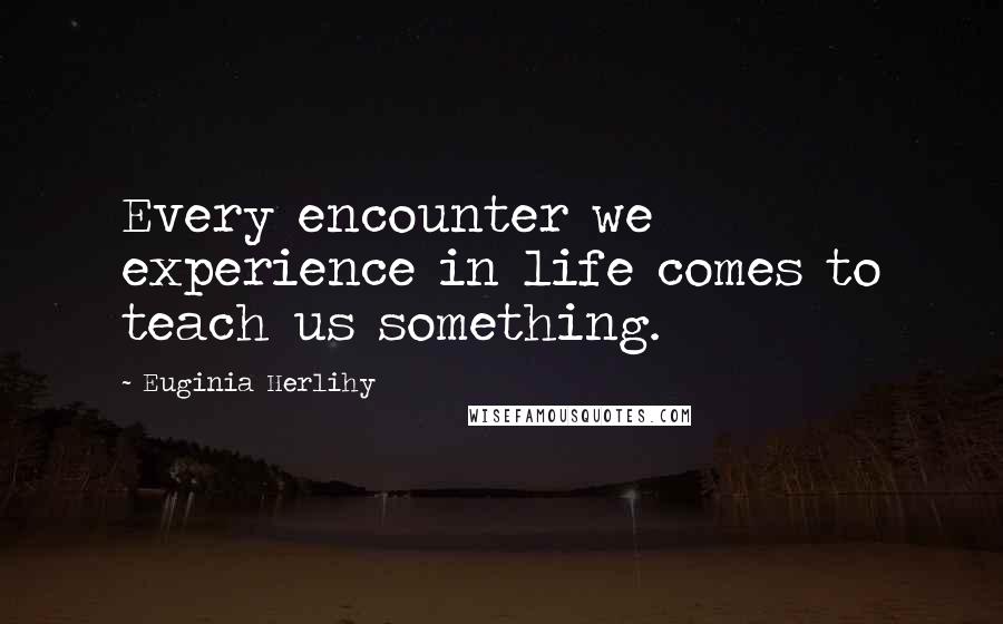 Euginia Herlihy Quotes: Every encounter we experience in life comes to teach us something.