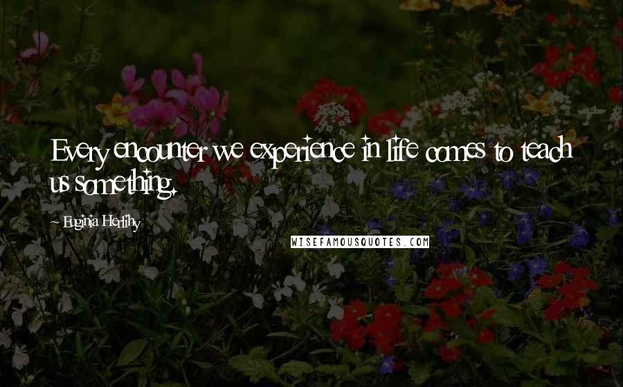 Euginia Herlihy Quotes: Every encounter we experience in life comes to teach us something.