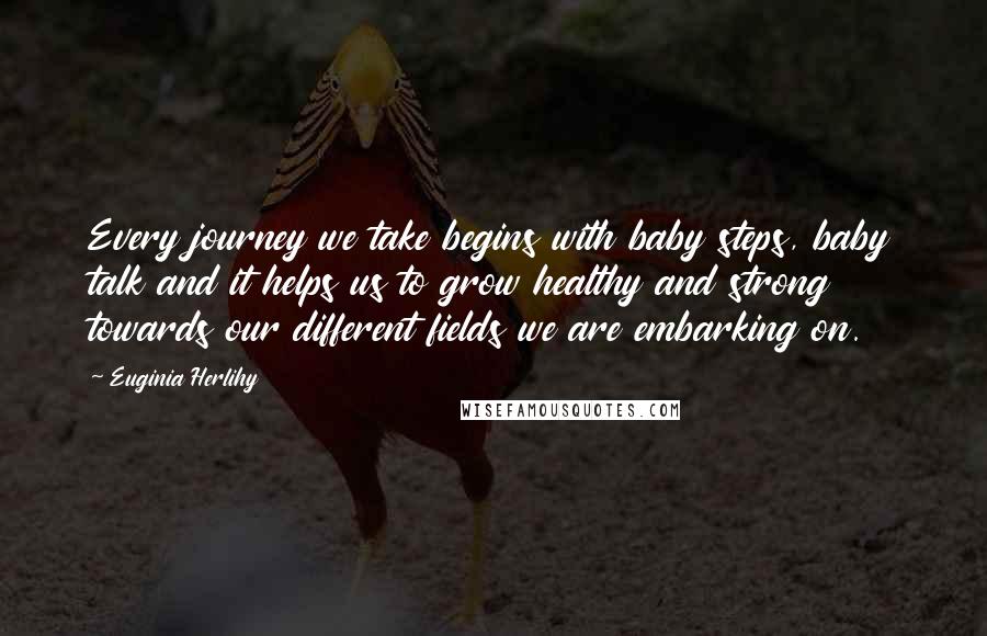 Euginia Herlihy Quotes: Every journey we take begins with baby steps, baby talk and it helps us to grow healthy and strong towards our different fields we are embarking on.