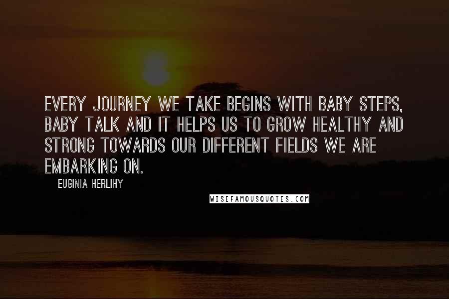 Euginia Herlihy Quotes: Every journey we take begins with baby steps, baby talk and it helps us to grow healthy and strong towards our different fields we are embarking on.