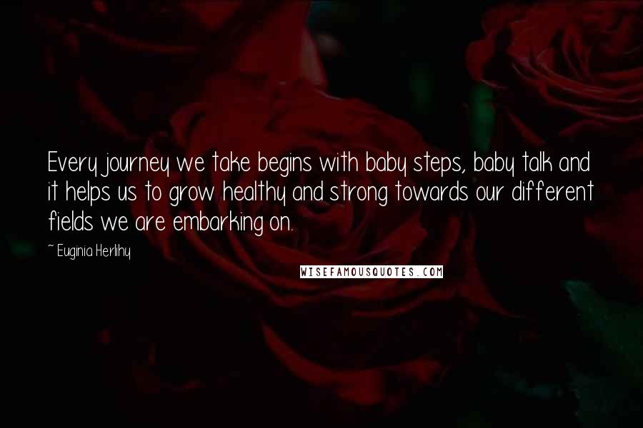 Euginia Herlihy Quotes: Every journey we take begins with baby steps, baby talk and it helps us to grow healthy and strong towards our different fields we are embarking on.