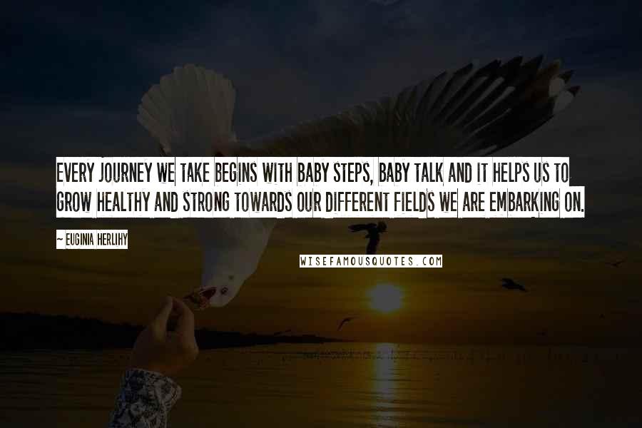 Euginia Herlihy Quotes: Every journey we take begins with baby steps, baby talk and it helps us to grow healthy and strong towards our different fields we are embarking on.