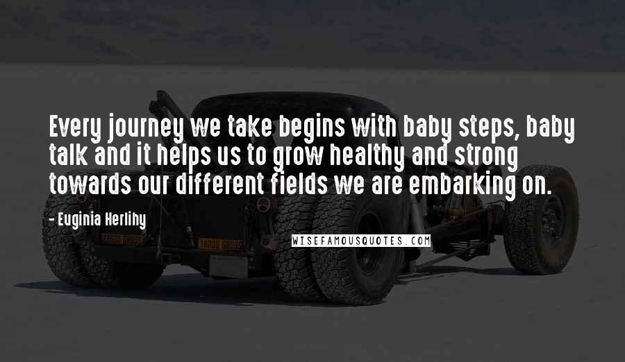 Euginia Herlihy Quotes: Every journey we take begins with baby steps, baby talk and it helps us to grow healthy and strong towards our different fields we are embarking on.