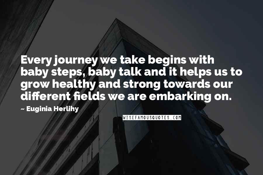 Euginia Herlihy Quotes: Every journey we take begins with baby steps, baby talk and it helps us to grow healthy and strong towards our different fields we are embarking on.