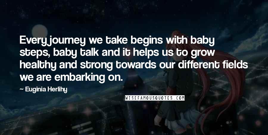 Euginia Herlihy Quotes: Every journey we take begins with baby steps, baby talk and it helps us to grow healthy and strong towards our different fields we are embarking on.