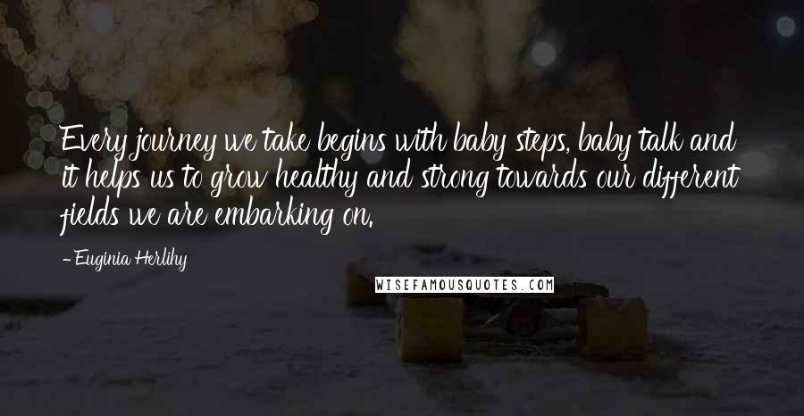 Euginia Herlihy Quotes: Every journey we take begins with baby steps, baby talk and it helps us to grow healthy and strong towards our different fields we are embarking on.