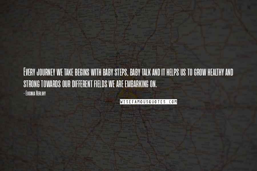 Euginia Herlihy Quotes: Every journey we take begins with baby steps, baby talk and it helps us to grow healthy and strong towards our different fields we are embarking on.