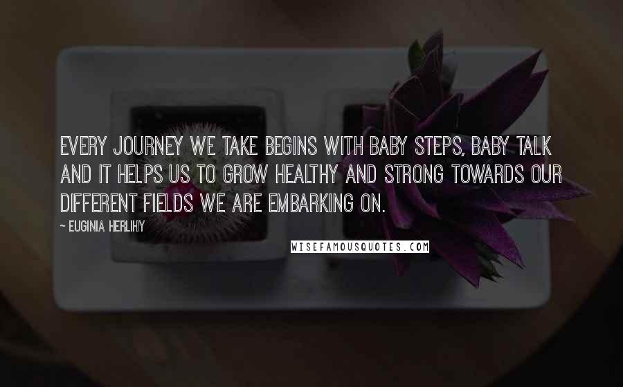 Euginia Herlihy Quotes: Every journey we take begins with baby steps, baby talk and it helps us to grow healthy and strong towards our different fields we are embarking on.