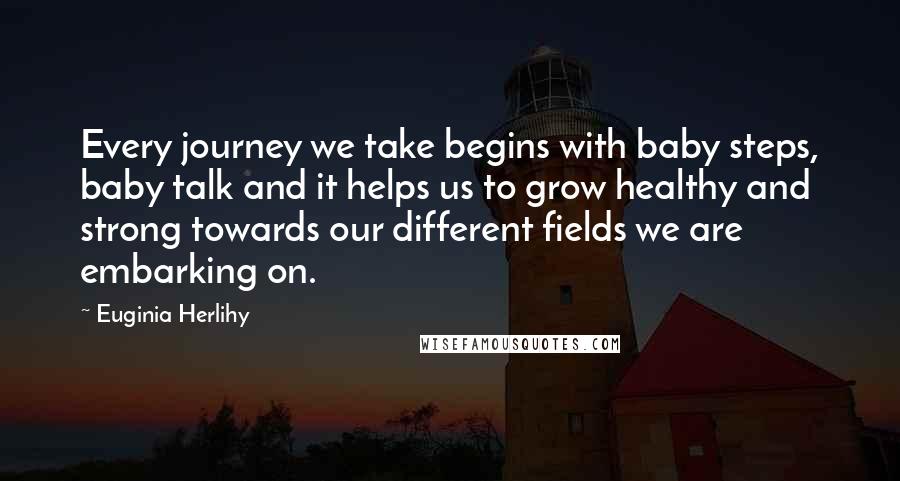 Euginia Herlihy Quotes: Every journey we take begins with baby steps, baby talk and it helps us to grow healthy and strong towards our different fields we are embarking on.