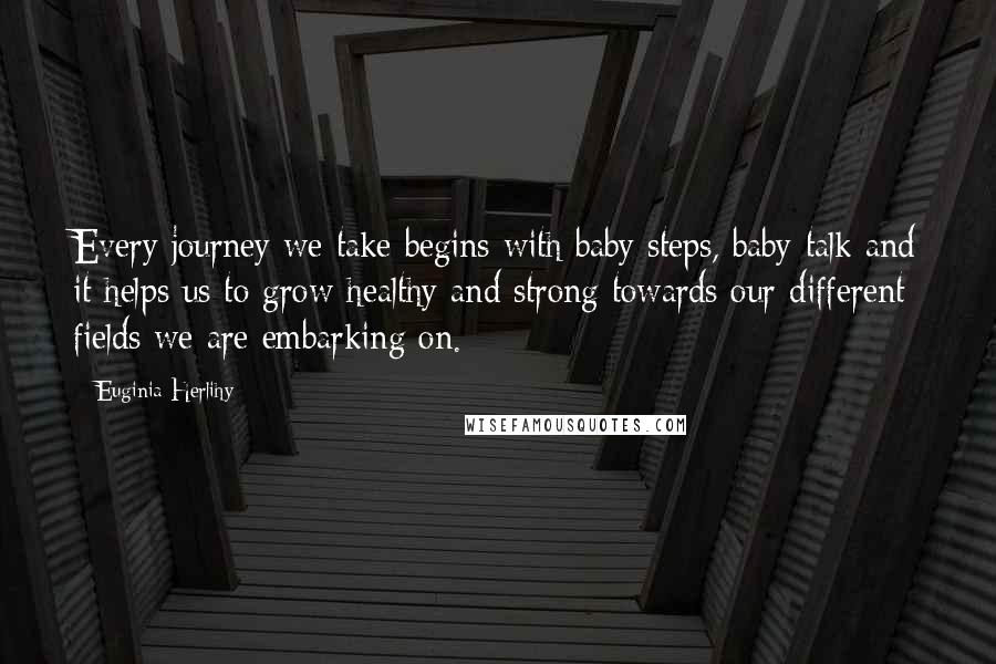 Euginia Herlihy Quotes: Every journey we take begins with baby steps, baby talk and it helps us to grow healthy and strong towards our different fields we are embarking on.