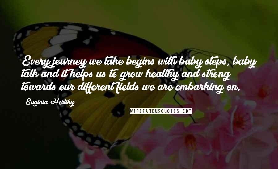 Euginia Herlihy Quotes: Every journey we take begins with baby steps, baby talk and it helps us to grow healthy and strong towards our different fields we are embarking on.