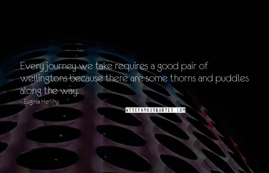 Euginia Herlihy Quotes: Every journey we take requires a good pair of wellingtons because there are some thorns and puddles along the way.