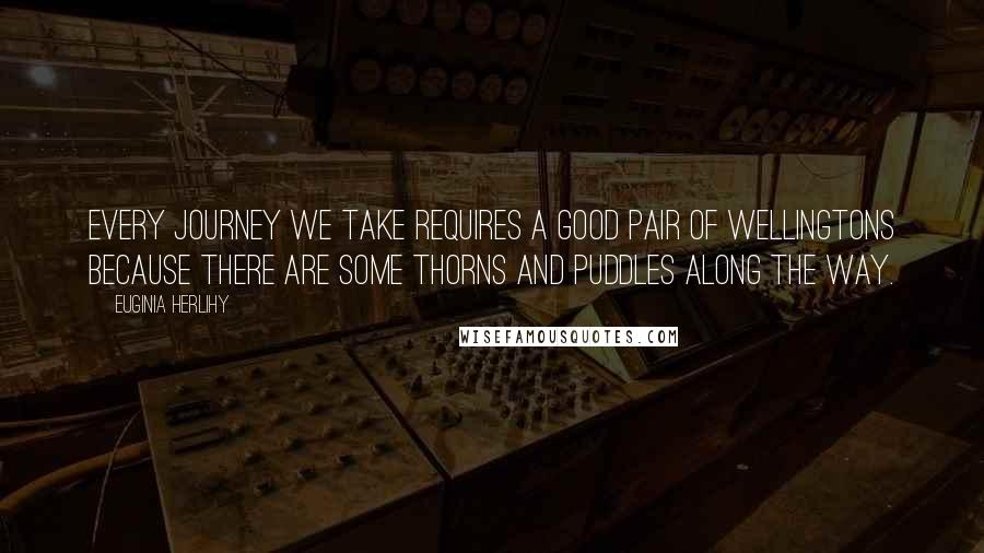 Euginia Herlihy Quotes: Every journey we take requires a good pair of wellingtons because there are some thorns and puddles along the way.