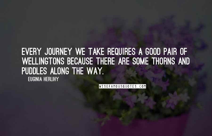 Euginia Herlihy Quotes: Every journey we take requires a good pair of wellingtons because there are some thorns and puddles along the way.