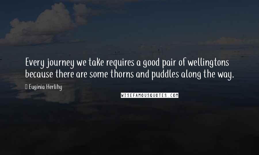 Euginia Herlihy Quotes: Every journey we take requires a good pair of wellingtons because there are some thorns and puddles along the way.