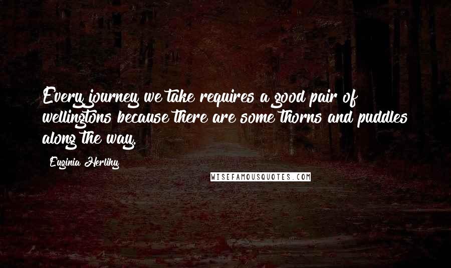 Euginia Herlihy Quotes: Every journey we take requires a good pair of wellingtons because there are some thorns and puddles along the way.